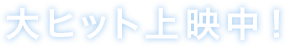 大ヒット上映中！